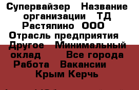 Супервайзер › Название организации ­ ТД Растяпино, ООО › Отрасль предприятия ­ Другое › Минимальный оклад ­ 1 - Все города Работа » Вакансии   . Крым,Керчь